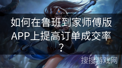 如何在鲁班到家师傅版APP上提高订单成交率？