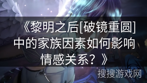 《黎明之后[破镜重圆]中的家族因素如何影响情感关系？》