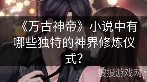 《万古神帝》小说中有哪些独特的神界修炼仪式？