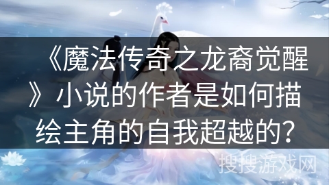 《魔法传奇之龙裔觉醒》小说的作者是如何描绘主角的自我超越的？