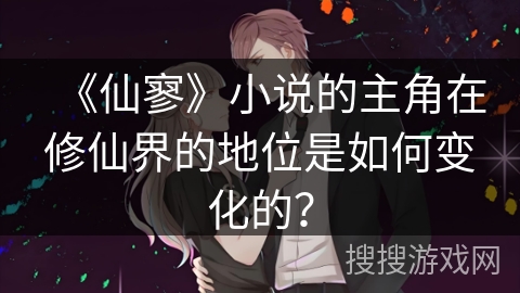 《仙寥》小说的主角在修仙界的地位是如何变化的？