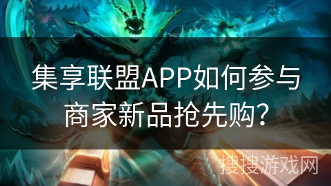 集享联盟APP如何参与商家新品抢先购？
