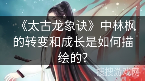 《太古龙象诀》中林枫的转变和成长是如何描绘的？