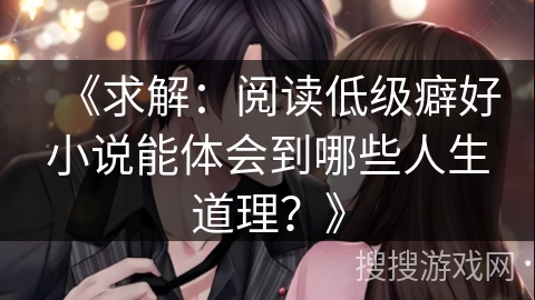 《求解：阅读低级癖好小说能体会到哪些人生道理？》