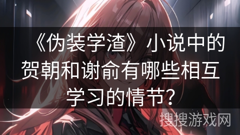 《伪装学渣》小说中的贺朝和谢俞有哪些相互学习的情节？