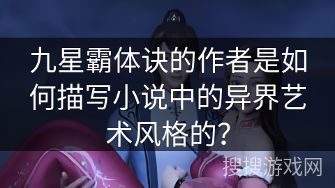 九星霸体诀的作者是如何描写小说中的异界艺术风格的？