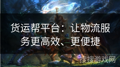 货运帮平台：让物流服务更高效、更便捷