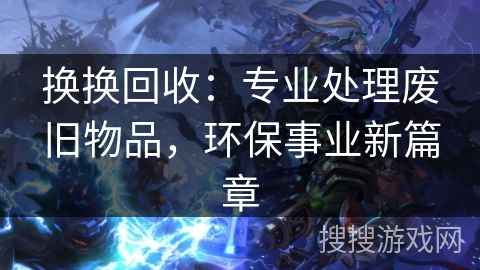 换换回收：专业处理废旧物品，环保事业新篇章