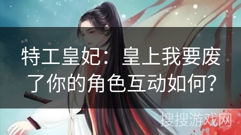 特工皇妃：皇上我要废了你的角色互动如何？