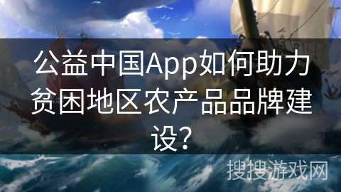 公益中国App如何助力贫困地区农产品品牌建设？