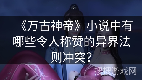 《万古神帝》小说中有哪些令人称赞的异界法则冲突？