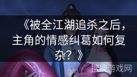 《被全江湖追杀之后，主角的情感纠葛如何复杂？》