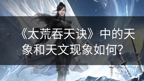 《太荒吞天诀》中的天象和天文现象如何？
