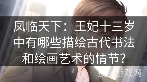 凤临天下：王妃十三岁中有哪些描绘古代书法和绘画艺术的情节？