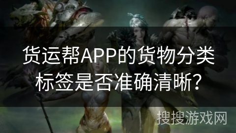 货运帮APP的货物分类标签是否准确清晰？