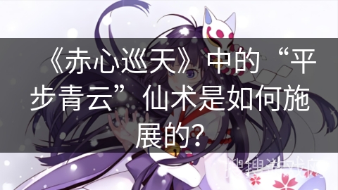 《赤心巡天》中的“平步青云”仙术是如何施展的？