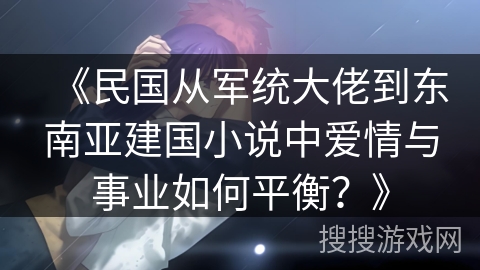 《民国从军统大佬到东南亚建国小说中爱情与事业如何平衡？》