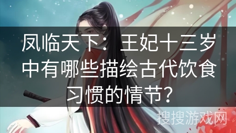 凤临天下：王妃十三岁中有哪些描绘古代饮食习惯的情节？