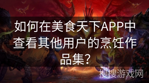 如何在美食天下APP中查看其他用户的烹饪作品集？