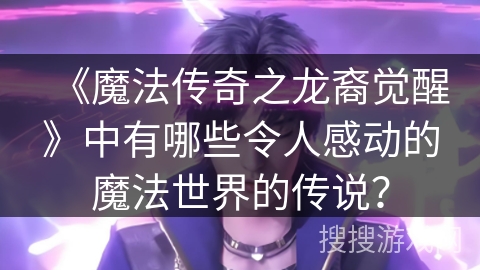 《魔法传奇之龙裔觉醒》中有哪些令人感动的魔法世界的传说？