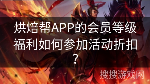 烘焙帮APP的会员等级福利如何参加活动折扣？