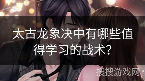 太古龙象决中有哪些值得学习的战术？