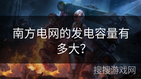 南方电网的发电容量有多大？