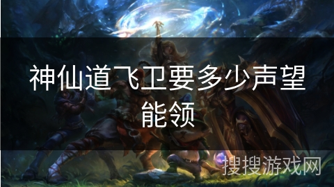 神仙道飞卫要多少声望能领