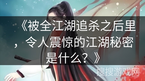 《被全江湖追杀之后里，令人震惊的江湖秘密是什么？》