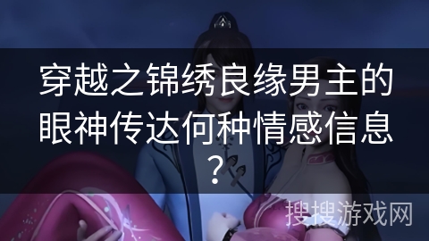 穿越之锦绣良缘男主的眼神传达何种情感信息？