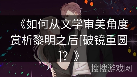 《如何从文学审美角度赏析黎明之后[破镜重圆]？》