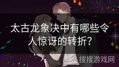 太古龙象决中有哪些令人惊讶的转折？