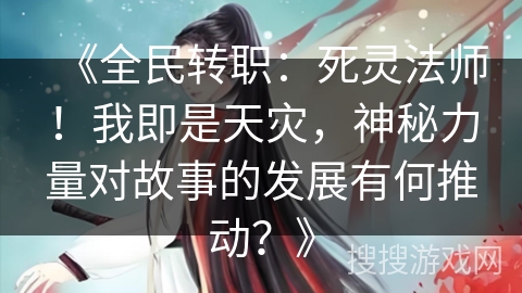 《全民转职：死灵法师！我即是天灾，神秘力量对故事的发展有何推动？》