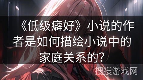 《低级癖好》小说的作者是如何描绘小说中的家庭关系的？