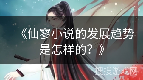 《仙寥小说的发展趋势是怎样的？》