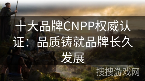 十大品牌CNPP权威认证：品质铸就品牌长久发展