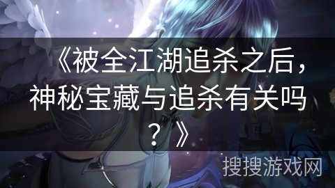 《被全江湖追杀之后，神秘宝藏与追杀有关吗？》