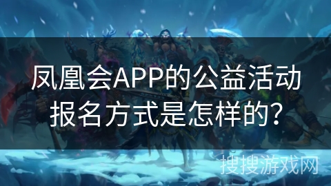 凤凰会APP的公益活动报名方式是怎样的？