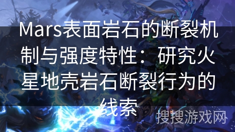 Mars表面岩石的断裂机制与强度特性：研究火星地壳岩石断裂行为的线索