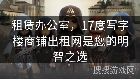 租赁办公室，17度写字楼商铺出租网是您的明智之选