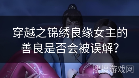 穿越之锦绣良缘女主的善良是否会被误解？