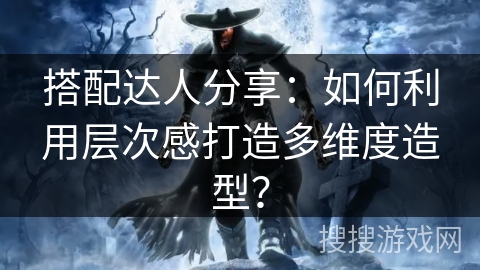 搭配达人分享：如何利用层次感打造多维度造型？