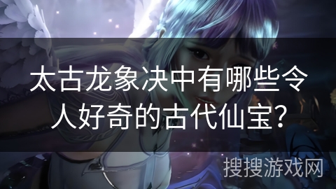 太古龙象决中有哪些令人好奇的古代仙宝？