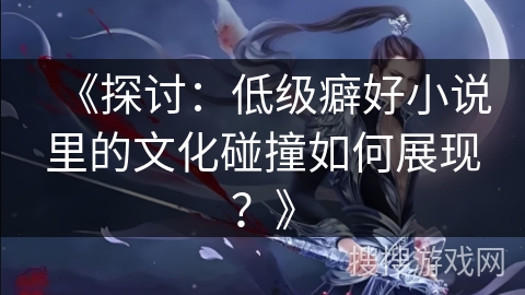 《探讨：低级癖好小说里的文化碰撞如何展现？》