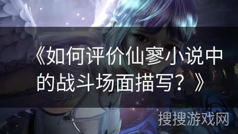 《如何评价仙寥小说中的战斗场面描写？》