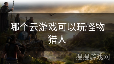 哪个云游戏可以玩怪物猎人
