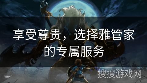 享受尊贵，选择雅管家的专属服务
