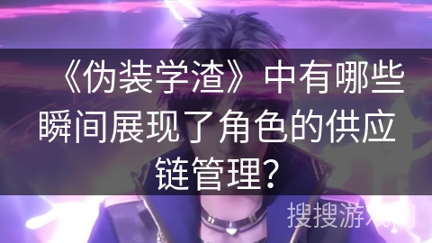 《伪装学渣》中有哪些瞬间展现了角色的供应链管理？