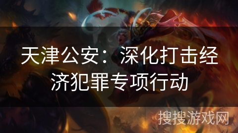 天津公安：深化打击经济犯罪专项行动