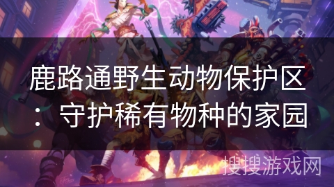 鹿路通野生动物保护区：守护稀有物种的家园